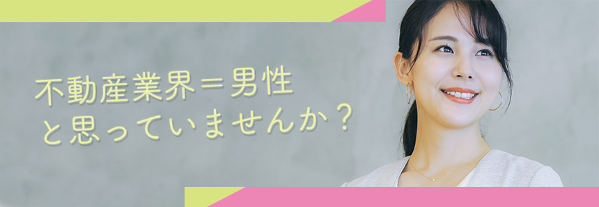 不動産業界＝男性と思っていませんか？